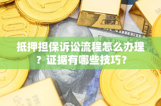 武汉抵押担保诉讼流程怎么办理？证据有哪些技巧？