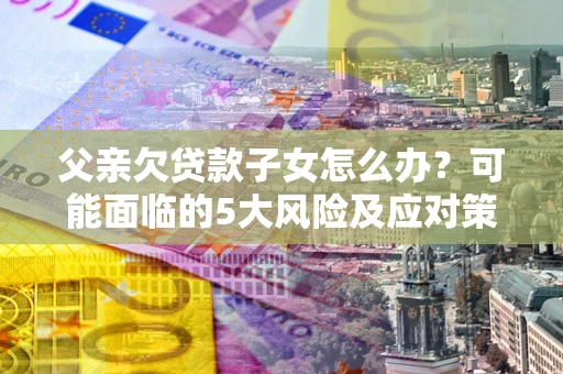 武汉父亲欠贷款子女怎么办?可能面临的5大风险及应对策略 武汉父亲欠贷款子女怎么办?可能面临的5大风险及应对策略