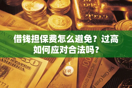 武汉借钱担保费怎么避免？过高如何应对合法吗？