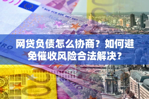 武汉网贷负债怎么协商？如何避免催收风险合法解决？