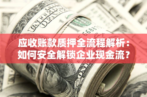 武汉应收账款质押全流程解析：如何安全解锁企业现金流？