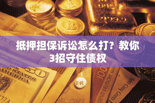 武汉抵押担保诉讼怎么打？教你3招守住债权