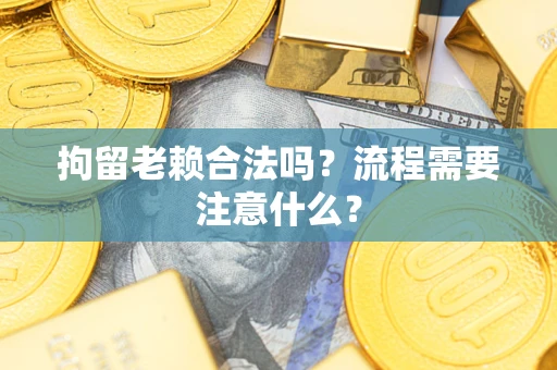 武汉拘留老赖合法吗？流程需要注意什么？