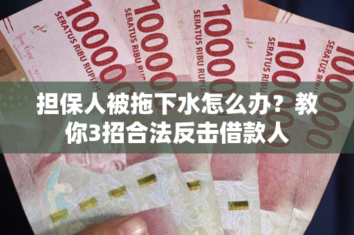 武汉担保人被拖下水怎么办？教你3招合法反击借款人