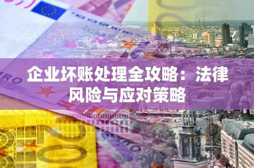 武汉企业坏账处理全攻略：法律风险与应对策略
