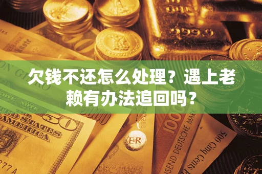 武汉欠钱不还怎么处理？遇上老赖有办法追回吗？
