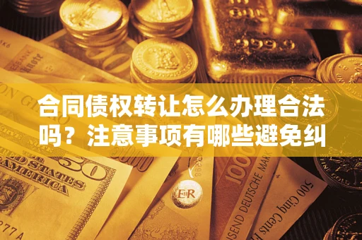 武汉合同债权转让怎么办理合法吗？注意事项有哪些避免纠纷？
