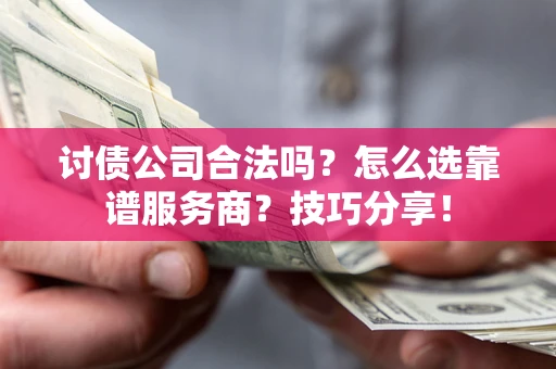 武汉讨债公司合法吗？怎么选靠谱服务商？技巧分享！
