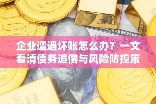 武汉企业遭遇坏账怎么办？一文看清债务追偿与风险防控策略