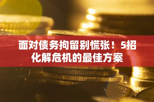 武汉面对债务拘留别慌张！5招化解危机的最佳方案