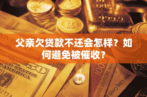 武汉父亲欠贷款不还会怎样？如何避免被催收？