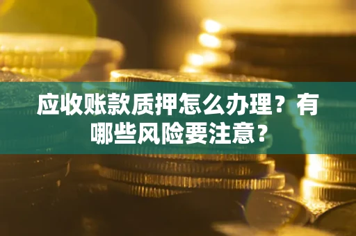 武汉应收账款质押怎么办理？有哪些风险要注意？