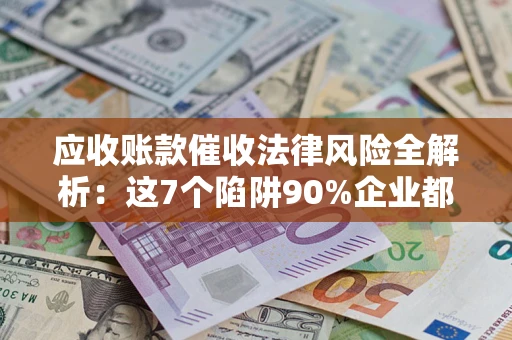 武汉应收账款催收法律风险全解析：这7个陷阱90%企业都踩过（含合规应对指南）