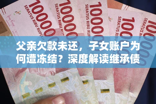 武汉父亲欠款未还，子女账户为何遭冻结？深度解读继承债务迷局