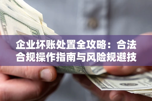 武汉企业坏账处置全攻略：合法合规操作指南与风险规避技巧解析