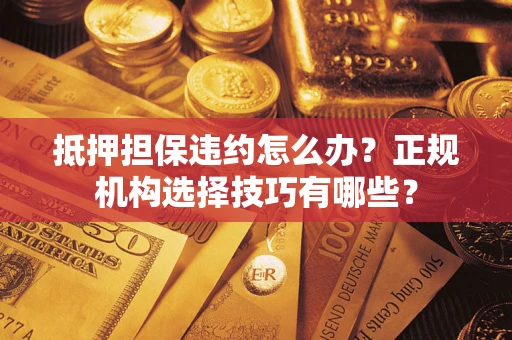 武汉抵押担保违约怎么办？正规机构选择技巧有哪些？