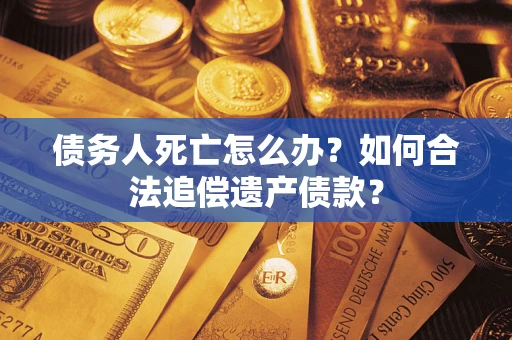 武汉债务人死亡怎么办？如何合法追偿遗产债款？