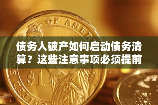 武汉债务人破产如何启动债务清算？这些注意事项必须提前知道
