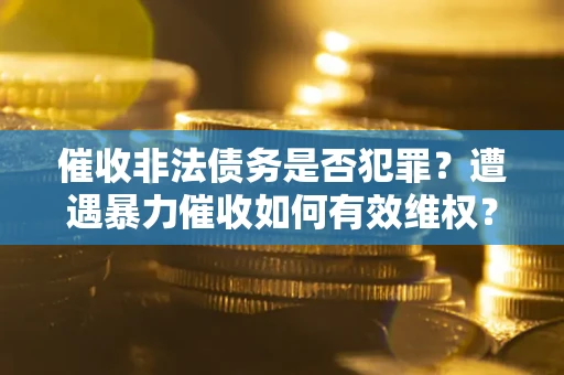 武汉催收非法债务是否犯罪?遭遇暴力催收如何有效维权? 武汉催收非法债务是否犯罪?遭遇暴力催收如何有效维权?