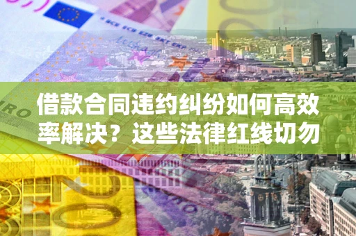 武汉借款合同违约纠纷如何高效率解决？这些法律红线切勿触碰