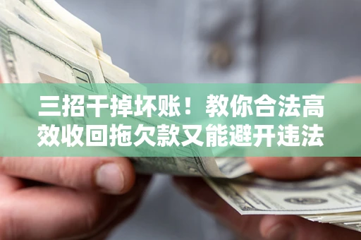 武汉三招干掉坏账！教你合法高效收回拖欠款又能避开违法雷区