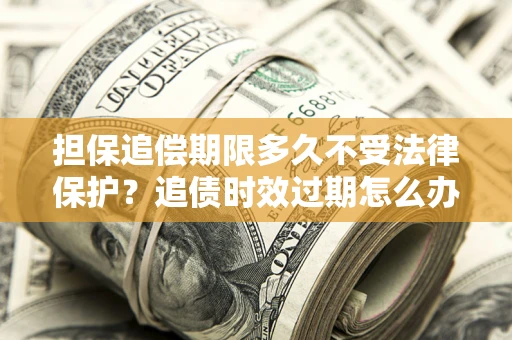 武汉担保追偿期限多久不受法律保护？追债时效过期怎么办？