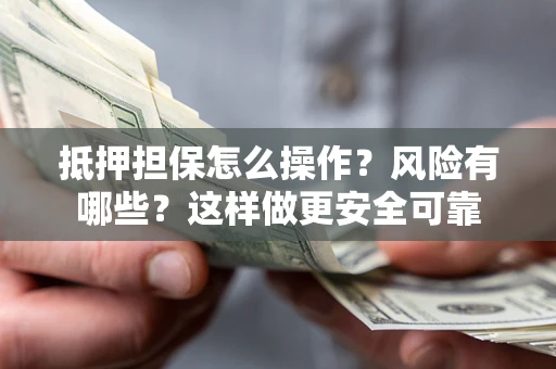 武汉抵押担保怎么操作？风险有哪些？这样做更安全可靠