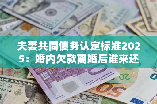 武汉夫妻共同债务认定标准2025:婚内欠款离婚后谁来还? 武汉夫妻共同债务认定标准2025:婚内欠款离婚后谁来还?