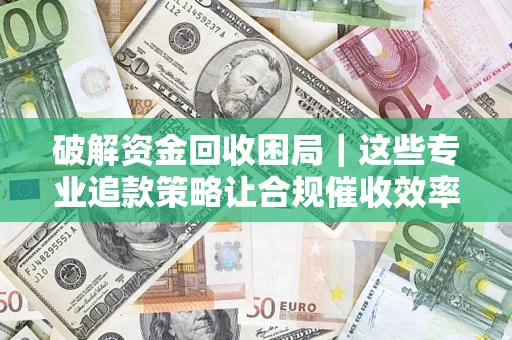武汉破解资金回收困局｜这些专业追款策略让合规催收效率翻倍