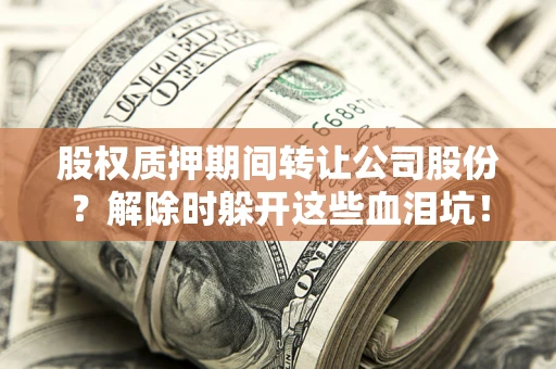 武汉股权质押期间转让公司股份？解除时躲开这些血泪坑！