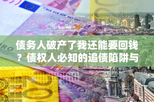 武汉债务人破产了我还能要回钱？债权人必知的追债陷阱与破局之道