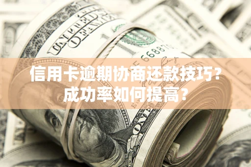 武汉信用卡逾期协商还款技巧？成功率如何提高？