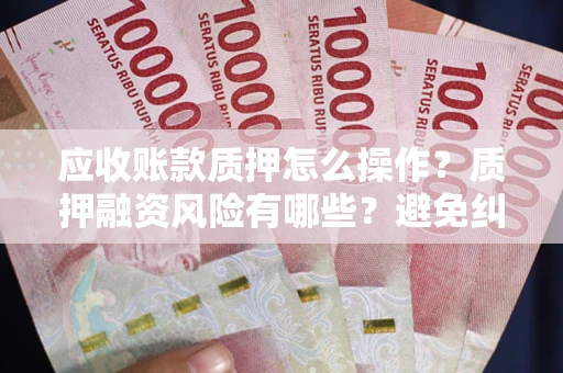 武汉应收账款质押怎么操作？质押融资风险有哪些？避免纠纷高效融资技巧