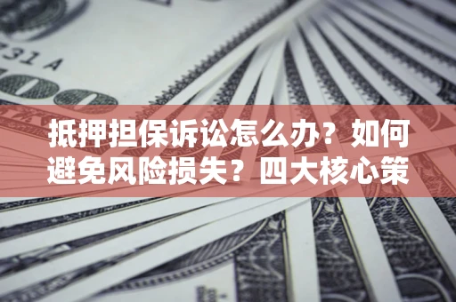 武汉抵押担保诉讼怎么办？如何避免风险损失？四大核心策略全解读