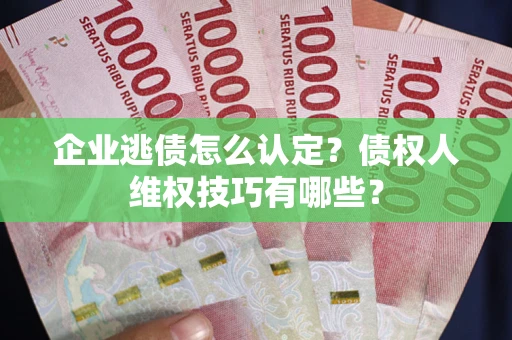 武汉企业逃债怎么认定？债权人维权技巧有哪些？