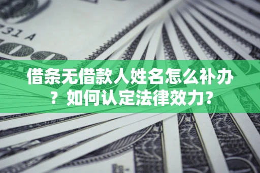 武汉借条无借款人姓名怎么补办？如何认定法律效力？