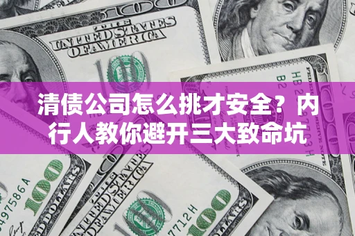 武汉清债公司怎么挑才安全？内行人教你避开三大致命坑