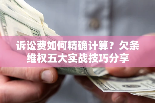 武汉诉讼费如何精确计算？欠条维权五大实战技巧分享