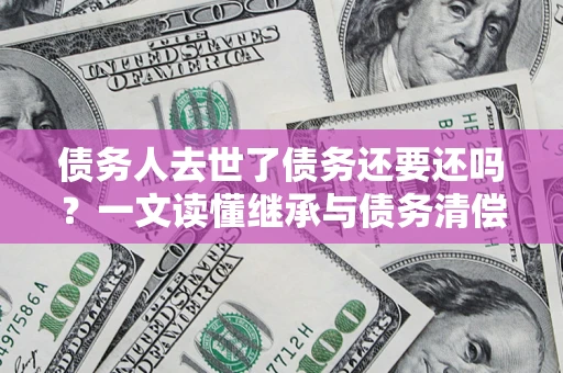 武汉债务人去世了债务还要还吗？一文读懂继承与债务清偿
