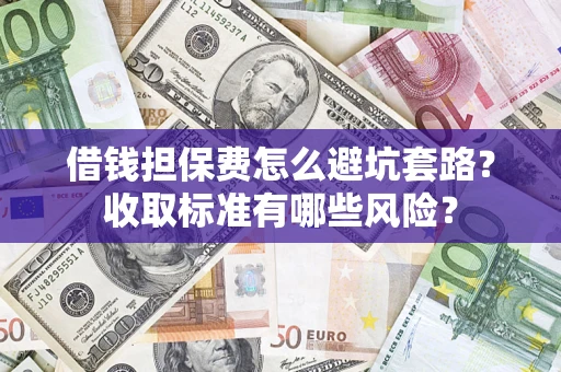 武汉借钱担保费怎么避坑套路?收取标准有哪些风险? 武汉借钱担保费怎么避坑套路?收取标准有哪些风险?