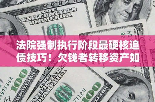 武汉法院强制执行阶段最硬核追债技巧！欠钱者转移资产如何破解？