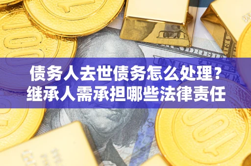武汉债务人去世债务怎么处理？继承人需承担哪些法律责任？