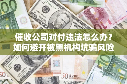 武汉催收公司对付违法怎么办？如何避开被黑机构坑骗风险