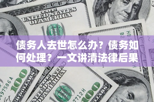 武汉债务人去世怎么办？债务如何处理？一文讲清法律后果