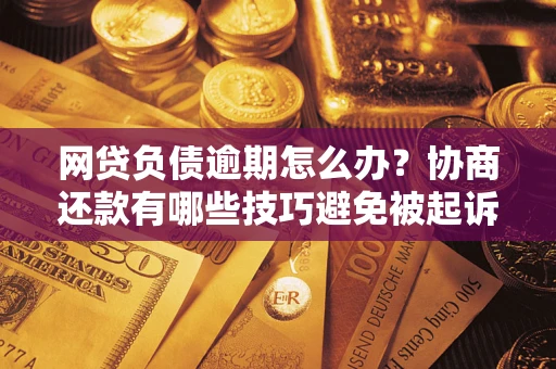 武汉网贷负债逾期怎么办？协商还款有哪些技巧避免被起诉？