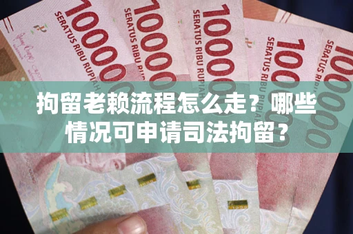 武汉拘留老赖流程怎么走？哪些情况可申请司法拘留？