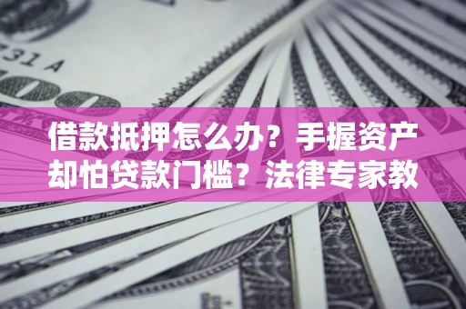武汉借款抵押怎么办？手握资产却怕贷款门槛？法律专家教你办抵押不踩坑