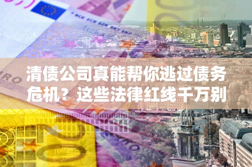 武汉清债公司真能帮你逃过债务危机？这些法律红线千万别踩
