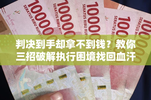 武汉判决到手却拿不到钱？教你三招破解执行困境找回血汗钱