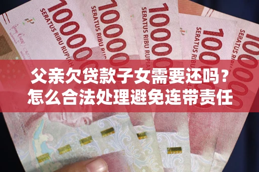 武汉父亲欠贷款子女需要还吗？怎么合法处理避免连带责任？